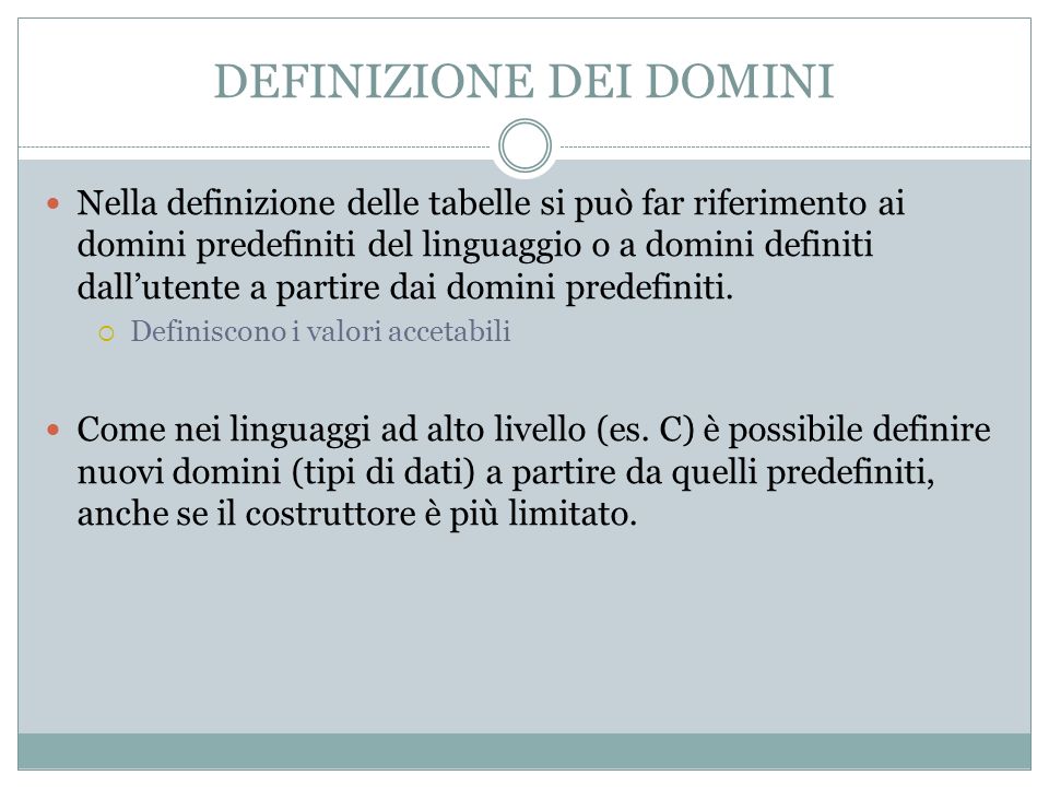 DEFINIZIONE DEI DOMINI Nella definizione delle tabelle si può far riferimento ai domini predefiniti del linguaggio o a domini definiti dallutente a partire dai domini predefiniti.
