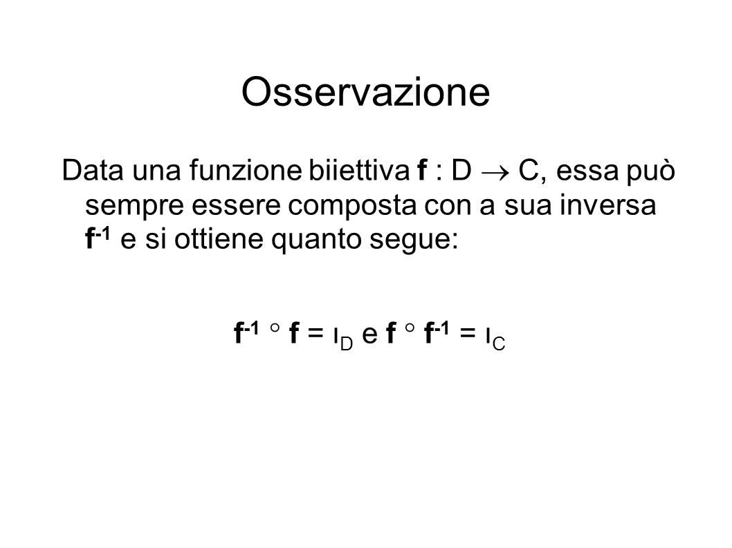 Osservazione Data una funzione biiettiva f : D C, essa può sempre essere composta con a sua inversa f -1 e si ottiene quanto segue: f -1 f = ι D e f f -1 = ι C