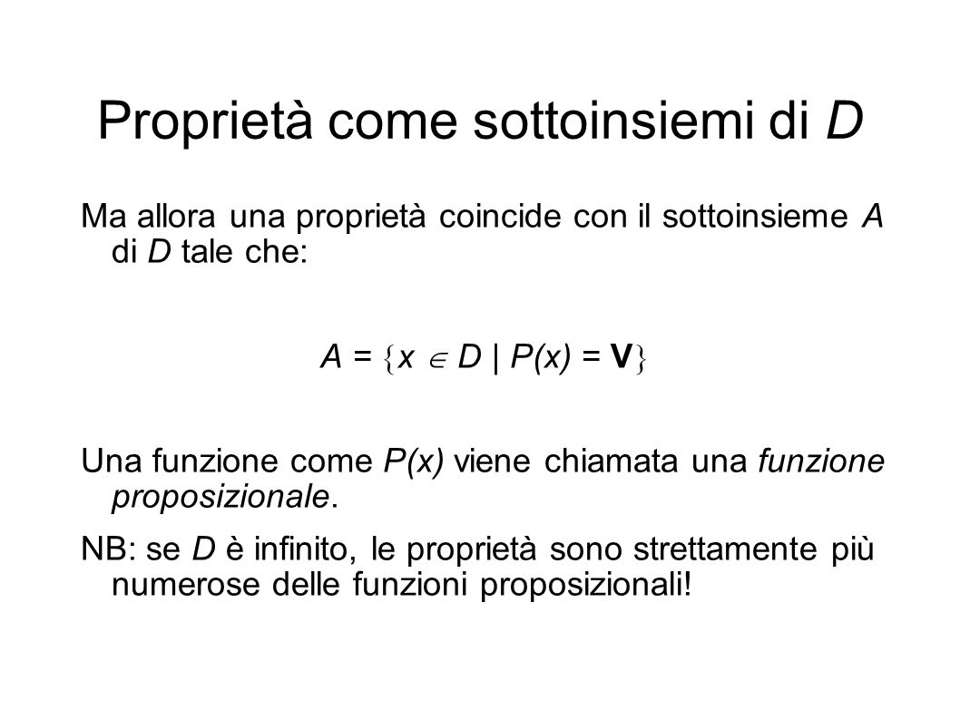 Proprietà come sottoinsiemi di D Ma allora una proprietà coincide con il sottoinsieme A di D tale che: A = x D | P(x) = V Una funzione come P(x) viene chiamata una funzione proposizionale.