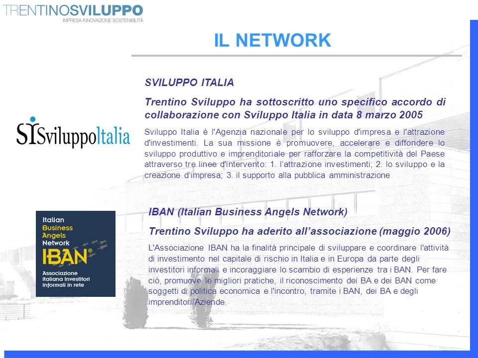 SVILUPPO ITALIA Trentino Sviluppo ha sottoscritto uno specifico accordo di collaborazione con Sviluppo Italia in data 8 marzo 2005 Sviluppo Italia è l Agenzia nazionale per lo sviluppo d impresa e l attrazione d investimenti.