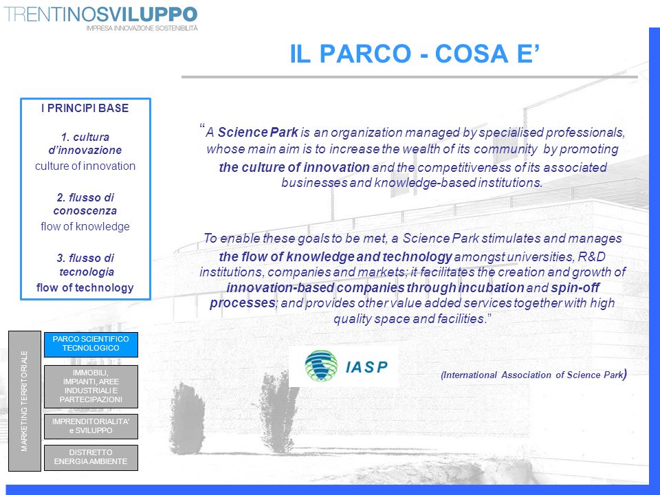 IL PARCO - COSA E A Science Park is an organization managed by specialised professionals, whose main aim is to increase the wealth of its community by promoting the culture of innovation and the competitiveness of its associated businesses and knowledge-based institutions.