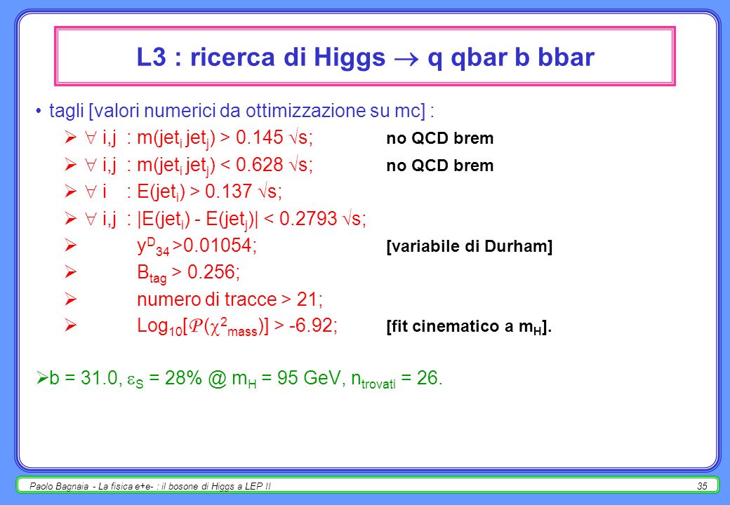Paolo Bagnaia - La fisica e+e- : il bosone di Higgs a LEP II34 la ricerca dellHiggs sui dati veri – L3 lanalisi è stata ripetuta molte volte (4 exp × molti valori di s + LEP Higgs wg); e.g., mostriamo la ricerca ( ) dellHiggs nellexp.