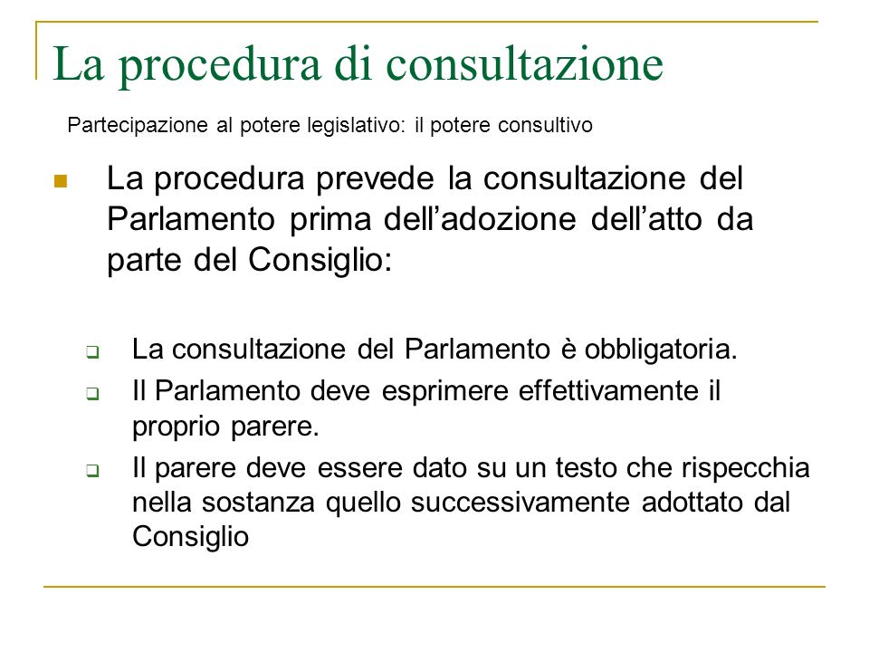 La procedura di consultazione La procedura prevede la consultazione del Parlamento prima delladozione dellatto da parte del Consiglio: La consultazione del Parlamento è obbligatoria.