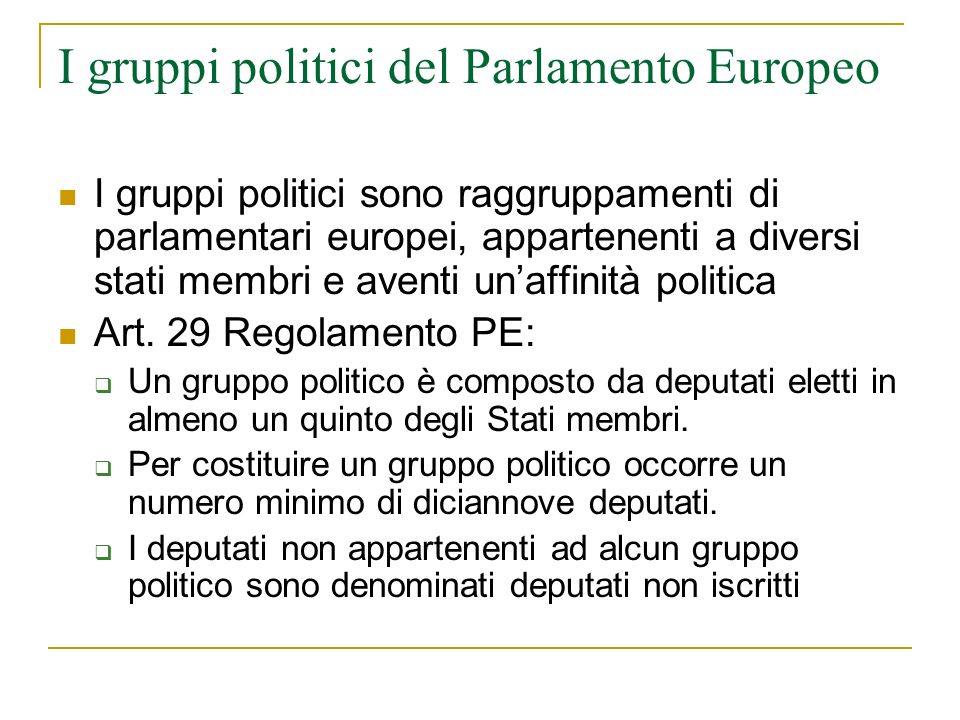 I gruppi politici del Parlamento Europeo I gruppi politici sono raggruppamenti di parlamentari europei, appartenenti a diversi stati membri e aventi unaffinità politica Art.