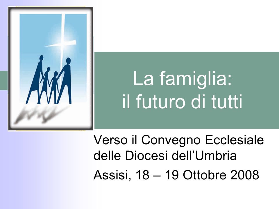 La famiglia: il futuro di tutti Verso il Convegno Ecclesiale delle Diocesi dellUmbria Assisi, 18 – 19 Ottobre 2008