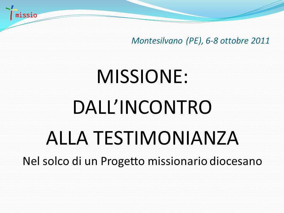 Montesilvano (PE), 6-8 ottobre 2011 MISSIONE: DALLINCONTRO ALLA TESTIMONIANZA Nel solco di un Progetto missionario diocesano