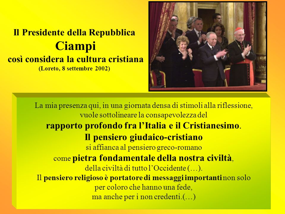 Il Presidente della Repubblica Ciampi così considera la cultura cristiana (Loreto, 8 settembre 2002) La mia presenza qui, in una giornata densa di stimoli alla riflessione, vuole sottolineare la consapevolezza del rapporto profondo fra lItalia e il Cristianesimo.