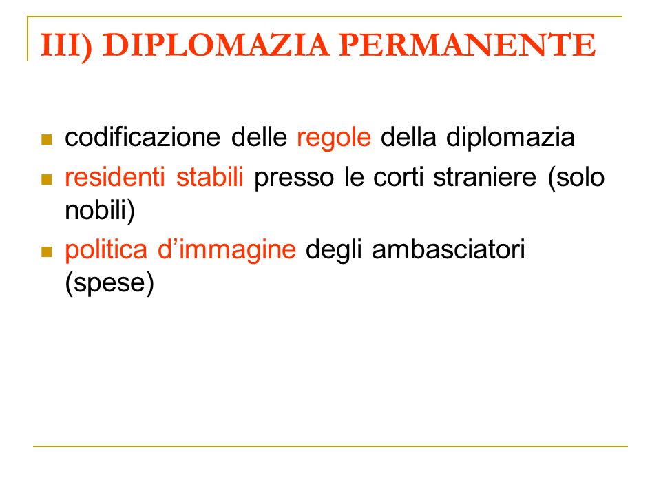 III) DIPLOMAZIA PERMANENTE codificazione delle regole della diplomazia residenti stabili presso le corti straniere (solo nobili) politica dimmagine degli ambasciatori (spese)