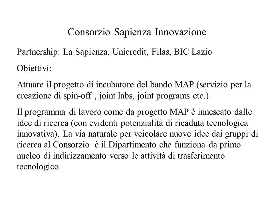 Consorzio Sapienza Innovazione Partnership: La Sapienza, Unicredit, Filas, BIC Lazio Obiettivi: Attuare il progetto di incubatore del bando MAP (servizio per la creazione di spin-off, joint labs, joint programs etc.).