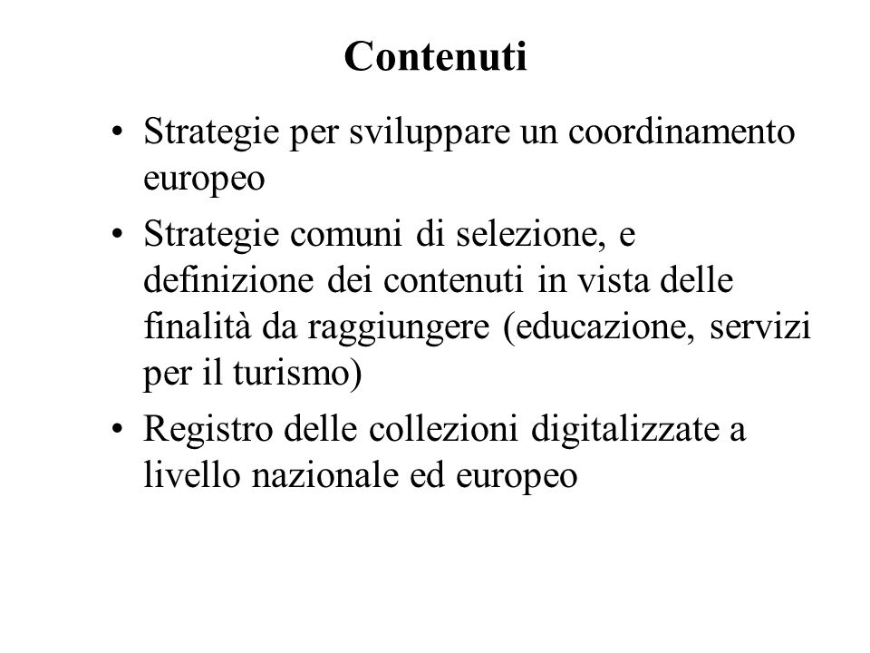 Contenuti Strategie per sviluppare un coordinamento europeo Strategie comuni di selezione, e definizione dei contenuti in vista delle finalità da raggiungere (educazione, servizi per il turismo) Registro delle collezioni digitalizzate a livello nazionale ed europeo