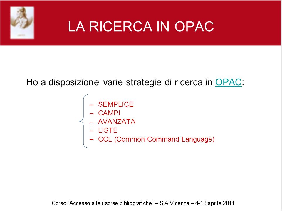 LA RICERCA IN OPAC Ho a disposizione varie strategie di ricerca in OPAC:OPAC –SEMPLICE –CAMPI –AVANZATA –LISTE –CCL (Common Command Language)