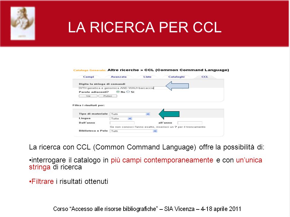 LA RICERCA PER CCL La ricerca con CCL (Common Command Language) offre la possibilità di: interrogare il catalogo in più campi contemporaneamente e con ununica stringa di ricerca Filtrare i risultati ottenuti