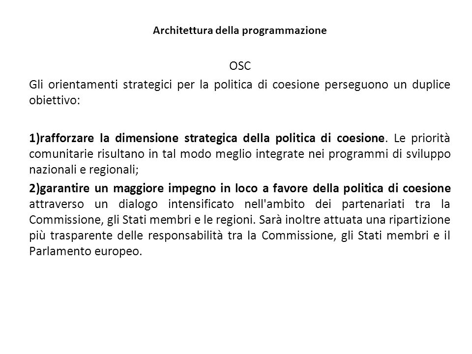 Architettura della programmazione OSC Gli orientamenti strategici per la politica di coesione perseguono un duplice obiettivo: 1)rafforzare la dimensione strategica della politica di coesione.
