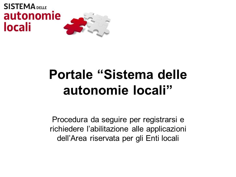 Portale Sistema delle autonomie locali Procedura da seguire per registrarsi e richiedere labilitazione alle applicazioni dellArea riservata per gli Enti locali
