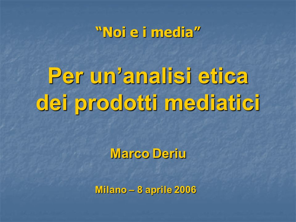 Noi e i media Per unanalisi etica dei prodotti mediatici Marco Deriu Milano – 8 aprile 2006