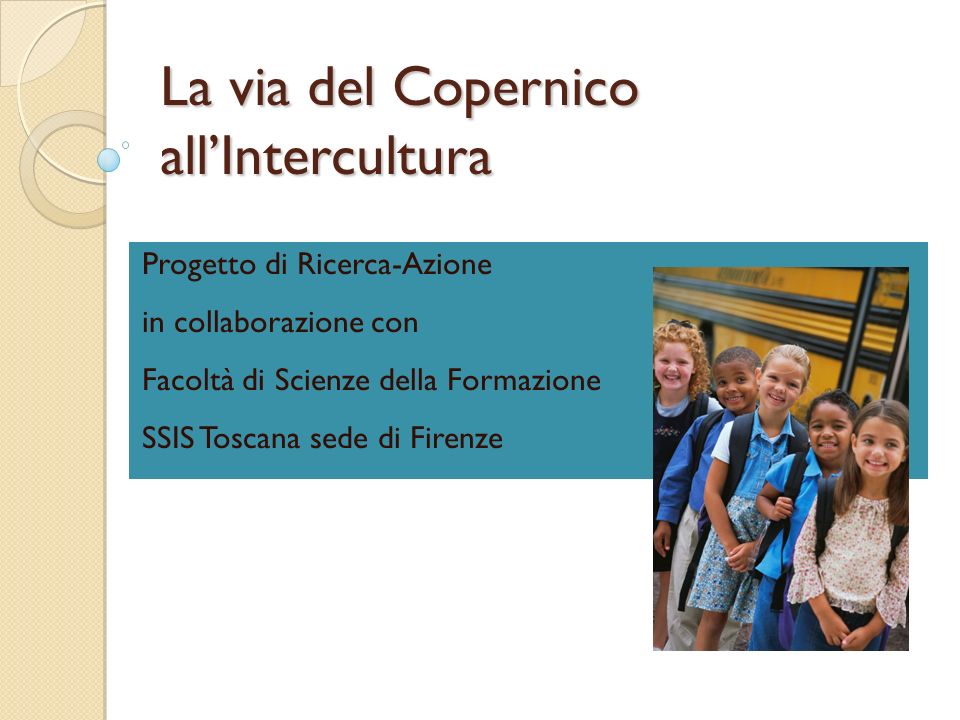 La via del Copernico allIntercultura Progetto di Ricerca-Azione in collaborazione con Facoltà di Scienze della Formazione SSIS Toscana sede di Firenze