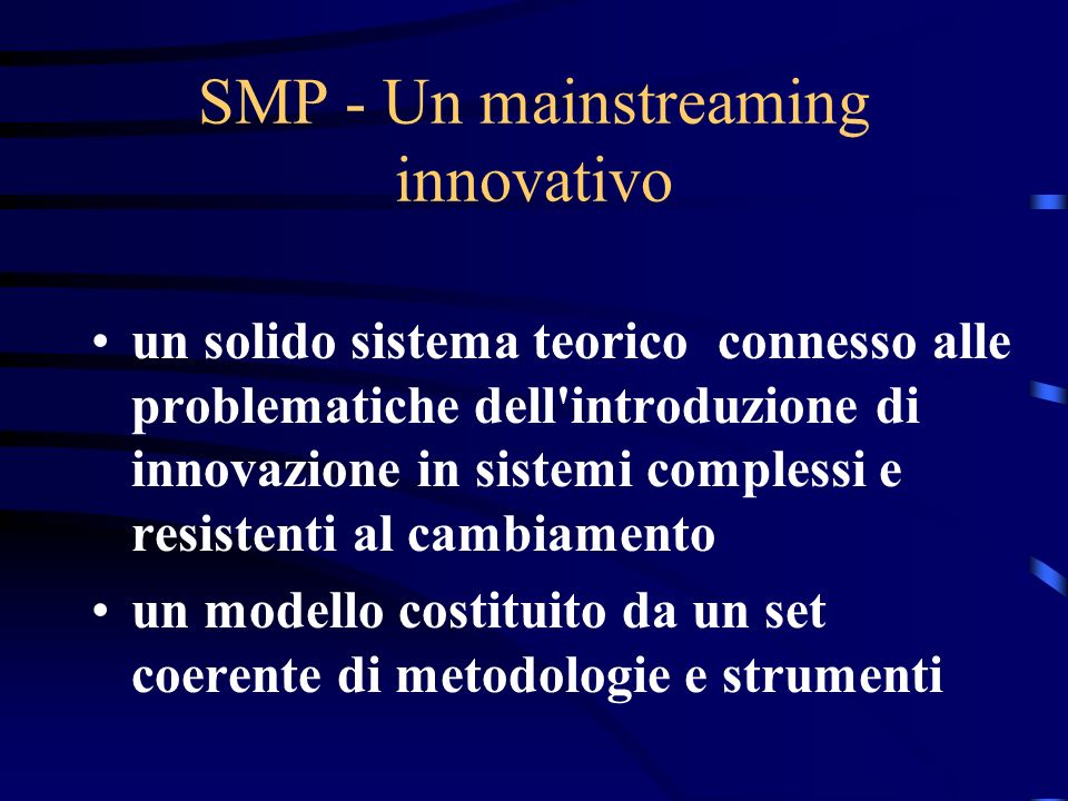 SMP - Un mainstreaming innovativo un solido sistema teorico connesso alle problematiche dell introduzione di innovazione in sistemi complessi e resistenti al cambiamento un modello costituito da un set coerente di metodologie e strumenti