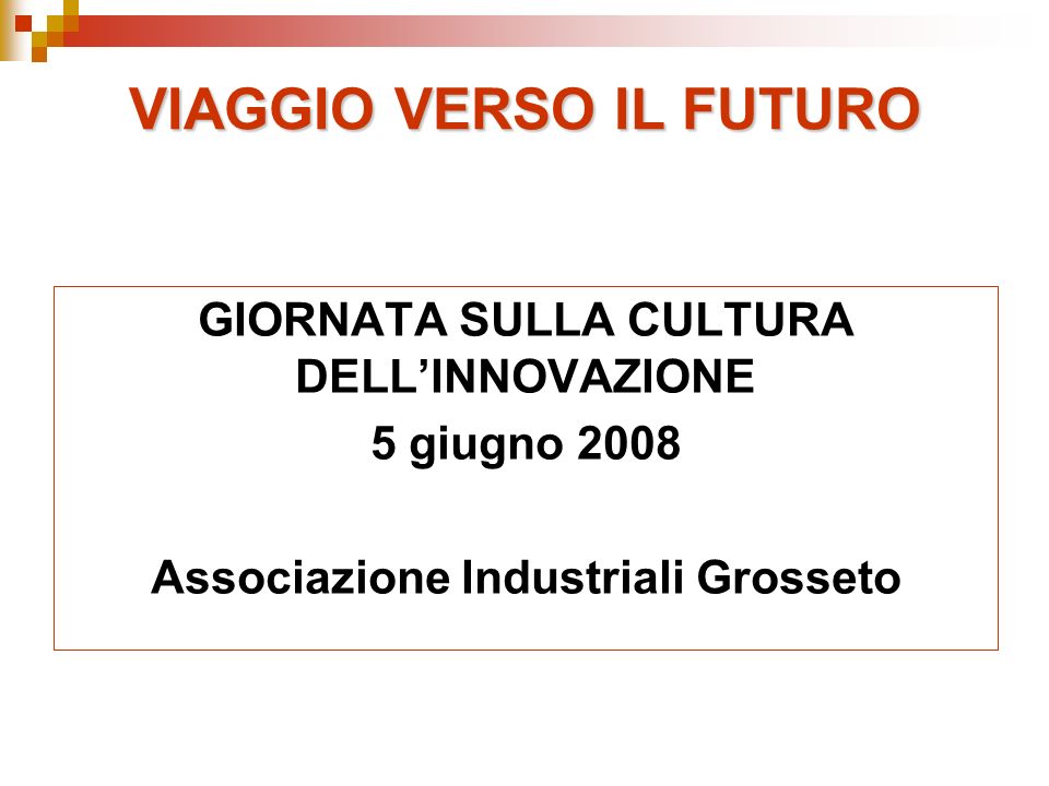VIAGGIO VERSO IL FUTURO GIORNATA SULLA CULTURA DELLINNOVAZIONE 5 giugno 2008 Associazione Industriali Grosseto