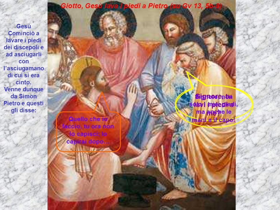 Giotto, Gesù lava i piedi a Pietro (su Gv 13, 5b-9) Gesù Cominciò a lavare i piedi dei discepoli e ad asciugarli con lasciugamano di cui si era cinto.