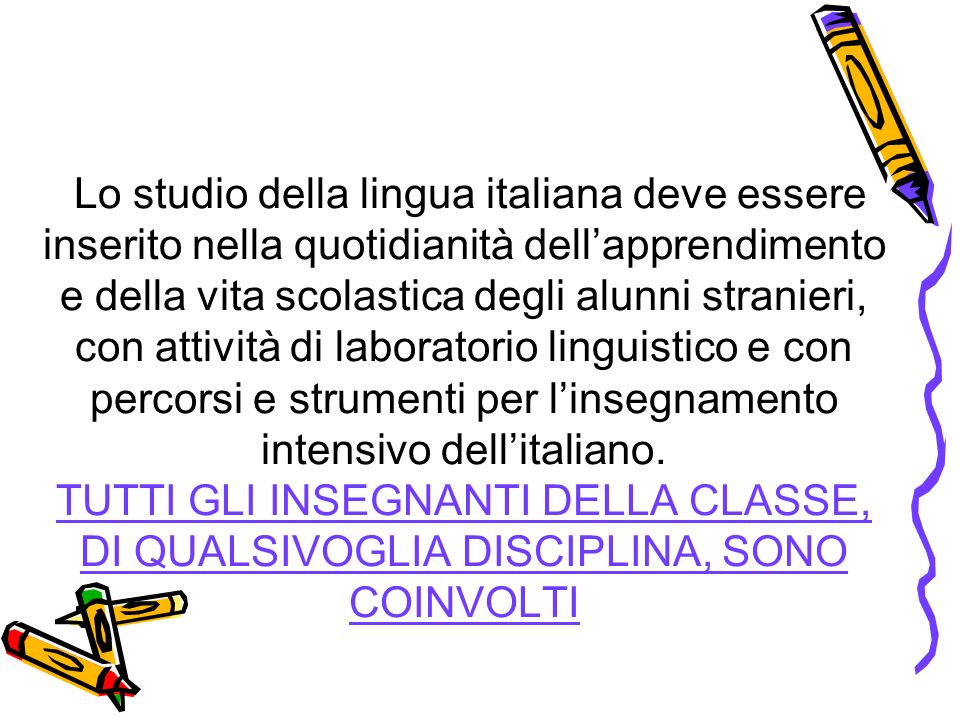Lo studio della lingua italiana deve essere inserito nella quotidianità dellapprendimento e della vita scolastica degli alunni stranieri, con attività di laboratorio linguistico e con percorsi e strumenti per linsegnamento intensivo dellitaliano.