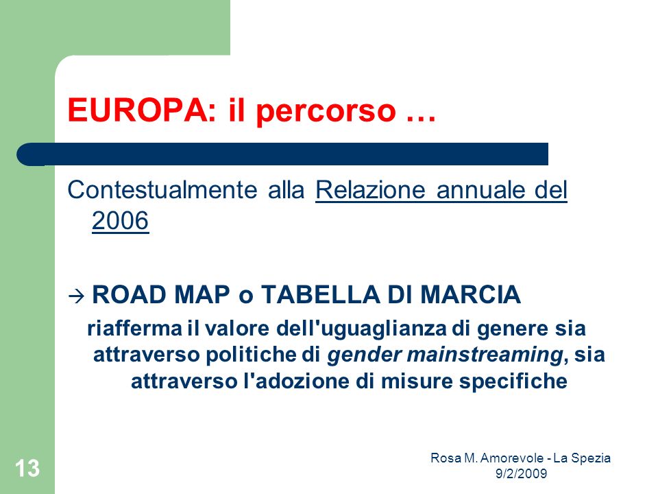 EUROPA: il percorso … Contestualmente alla Relazione annuale del 2006Relazione annuale del 2006 ROAD MAP o TABELLA DI MARCIA riafferma il valore dell uguaglianza di genere sia attraverso politiche di gender mainstreaming, sia attraverso l adozione di misure specifiche Rosa M.
