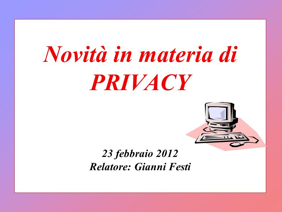 Novità in materia di PRIVACY 23 febbraio 2012 Relatore: Gianni Festi