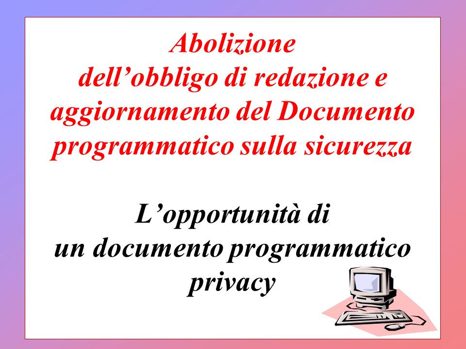 Abolizione dellobbligo di redazione e aggiornamento del Documento programmatico sulla sicurezza Lopportunità di un documento programmatico privacy