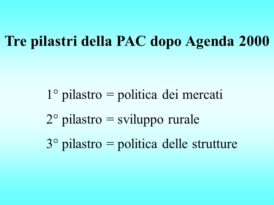 Tre pilastri della PAC dopo Agenda ° pilastro = politica dei mercati 2° pilastro = sviluppo rurale 3° pilastro = politica delle strutture