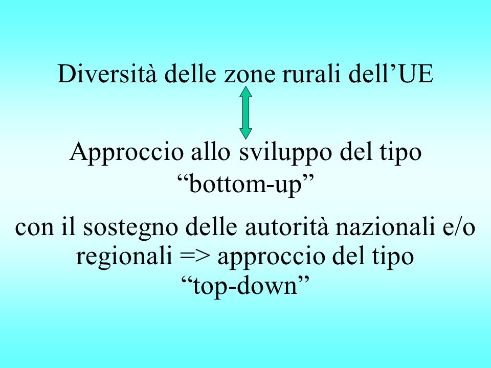 Diversità delle zone rurali dellUE Approccio allo sviluppo del tipo bottom-up con il sostegno delle autorità nazionali e/o regionali => approccio del tipo top-down