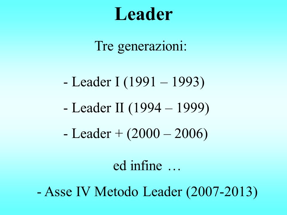 Leader - Leader I (1991 – 1993) - Leader II (1994 – 1999) - Leader + (2000 – 2006) Tre generazioni: ed infine … - Asse IV Metodo Leader ( )