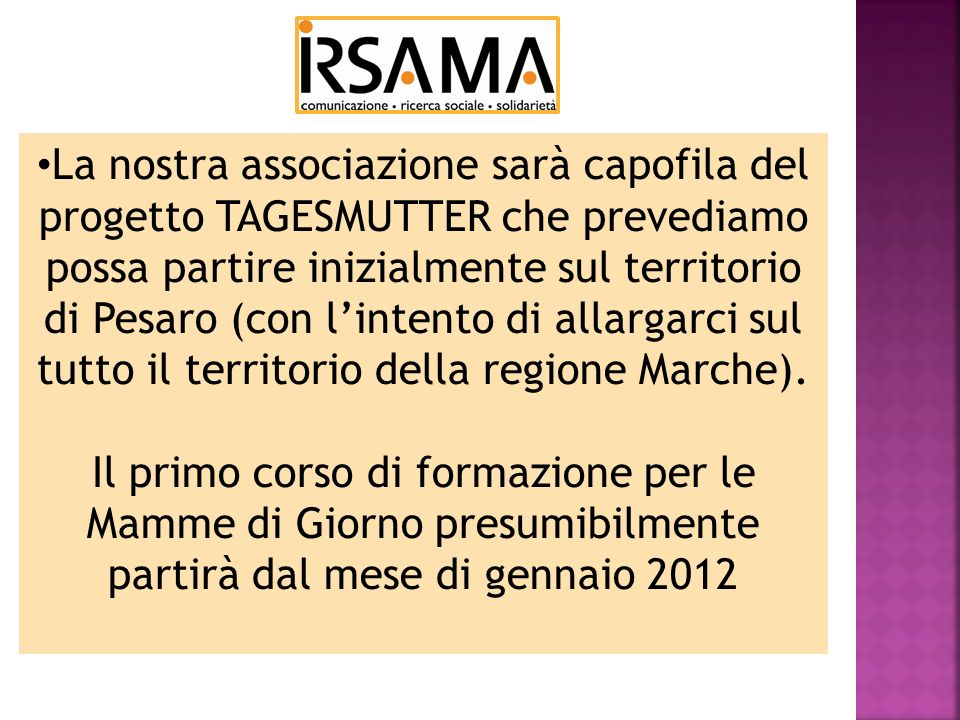 La nostra associazione sarà capofila del progetto TAGESMUTTER che prevediamo possa partire inizialmente sul territorio di Pesaro (con lintento di allargarci sul tutto il territorio della regione Marche).