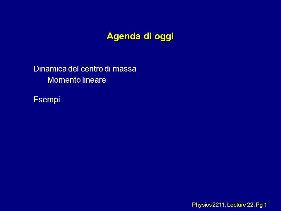 Physics 2211: Lecture 22, Pg 1 Agenda di oggi Dinamica del centro di massa Momento lineare Esempi