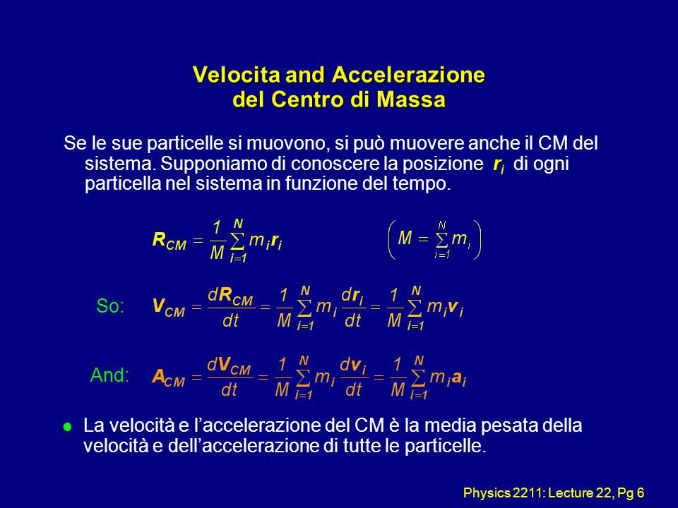 Physics 2211: Lecture 22, Pg 6 Velocita and Accelerazione del Centro di Massa r Se le sue particelle si muovono, si può muovere anche il CM del sistema.