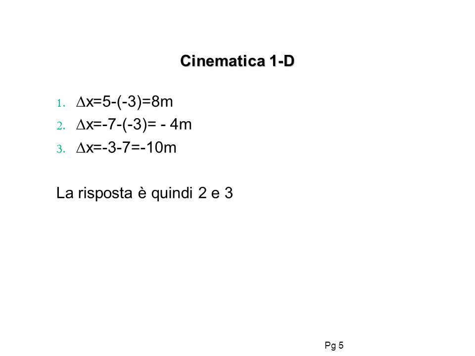 Pg 5 Cinematica 1-D x=5-(-3)=8m x=-7-(-3)= - 4m x=-3-7=-10m La risposta è quindi 2 e 3