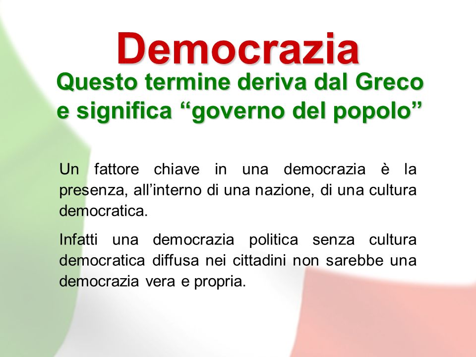Democrazia Questo termine deriva dal Greco e significa governo del popolo Un fattore chiave in una democrazia è la presenza, allinterno di una nazione, di una cultura democratica.