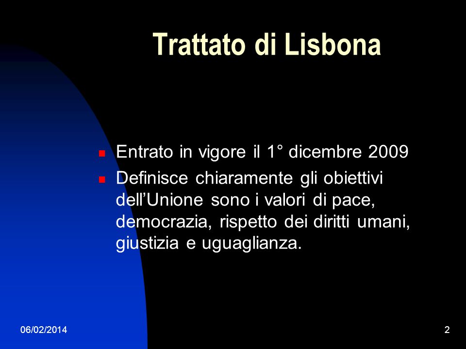 06/02/20142 Trattato di Lisbona Entrato in vigore il 1° dicembre 2009 Definisce chiaramente gli obiettivi dellUnione sono i valori di pace, democrazia, rispetto dei diritti umani, giustizia e uguaglianza.