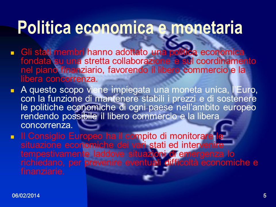 06/02/20145 Politica economica e monetaria Gli stati membri hanno adottato una politica economica fondata su una stretta collaborazione e sul coordinamento nel piano finanziario, favorendo il libero commercio e la libera concorrenza.