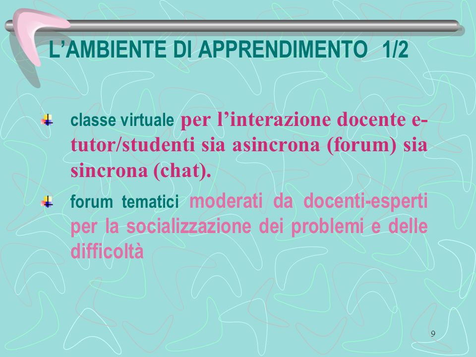 9 LAMBIENTE DI APPRENDIMENTO 1/2 classe virtuale per linterazione docente e- tutor/studenti sia asincrona (forum) sia sincrona (chat).