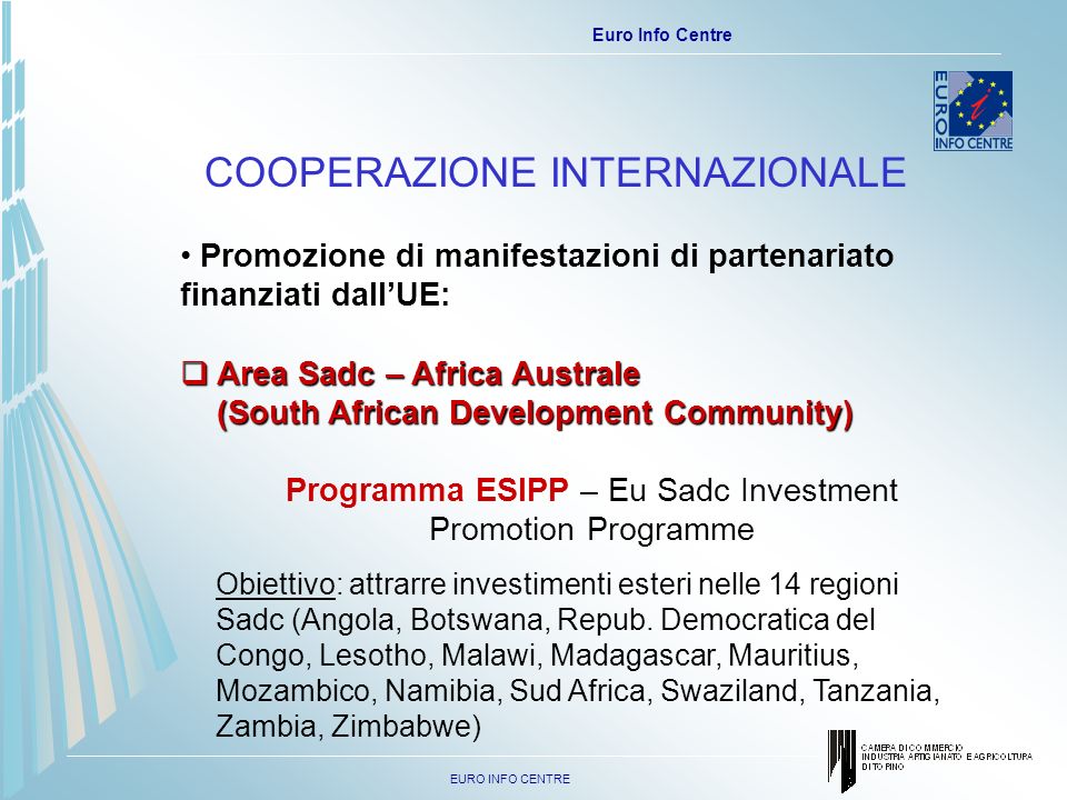 EURO INFO CENTRE Euro Info Centre Programma ESIPP – Eu Sadc Investment Promotion Programme Obiettivo: attrarre investimenti esteri nelle 14 regioni Sadc (Angola, Botswana, Repub.