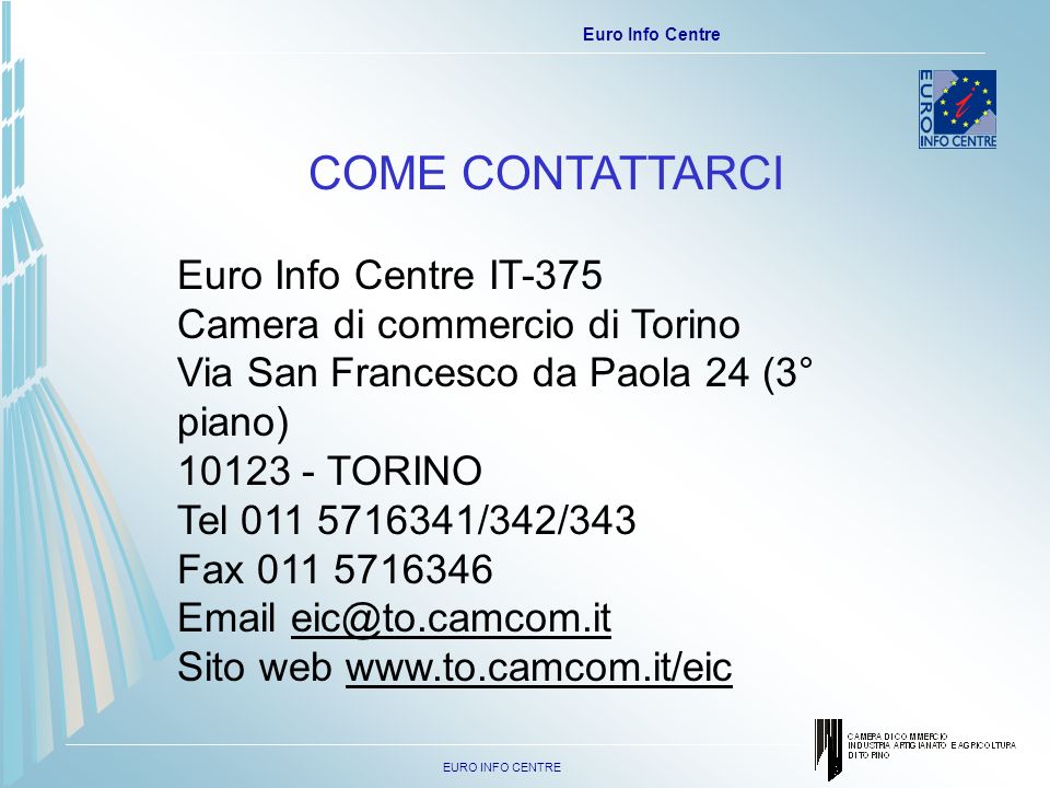 EURO INFO CENTRE Euro Info Centre COME CONTATTARCI Euro Info Centre IT-375 Camera di commercio di Torino Via San Francesco da Paola 24 (3° piano) TORINO Tel /342/343 Fax Sito web