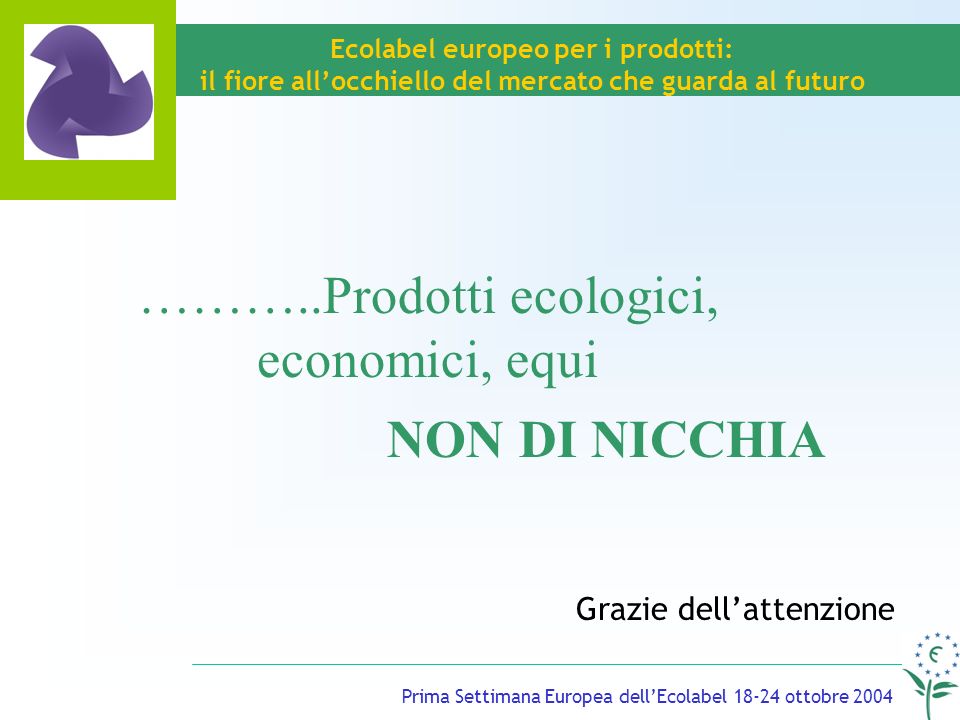 Prima Settimana Europea dellEcolabel ottobre 2004 Ecolabel europeo per i prodotti: il fiore allocchiello del mercato che guarda al futuro Grazie dellattenzione ………..Prodotti ecologici, economici, equi NON DI NICCHIA