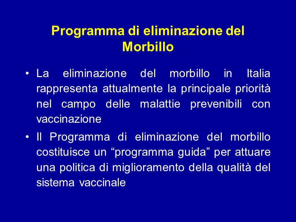 Programma di eliminazione del Morbillo La eliminazione del morbillo in Italia rappresenta attualmente la principale priorità nel campo delle malattie prevenibili con vaccinazione Il Programma di eliminazione del morbillo costituisce un programma guida per attuare una politica di miglioramento della qualità del sistema vaccinale