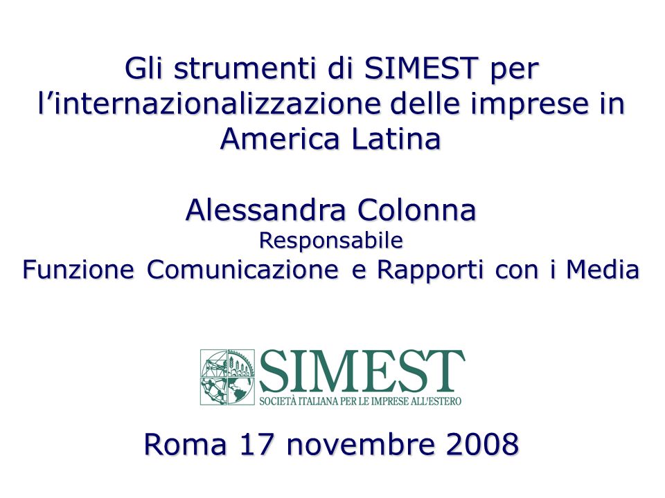 Gli strumenti di SIMEST per linternazionalizzazione delle imprese in America Latina Alessandra Colonna Responsabile Funzione Comunicazione e Rapporti con i Media Roma 17 novembre 2008