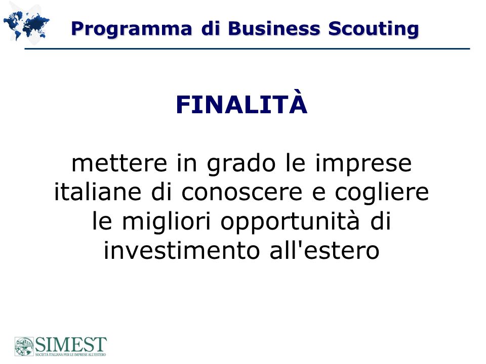 Programma di Business Scouting FINALITÀ mettere in grado le imprese italiane di conoscere e cogliere le migliori opportunità di investimento all estero