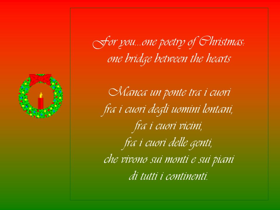 For you…one poetry of Christmas: one bridge between the hearts Manca un ponte tra i cuori fra i cuori degli uomini lontani, fra i cuori vicini, fra i cuori delle genti, che vivono sui monti e sui piani di tutti i continenti.