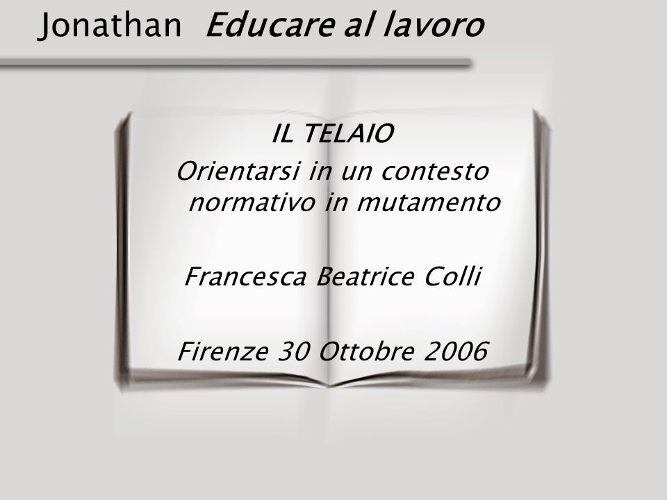 Jonathan Educare al lavoro IL TELAIO Orientarsi in un contesto normativo in mutamento Francesca Beatrice Colli Firenze 30 Ottobre 2006