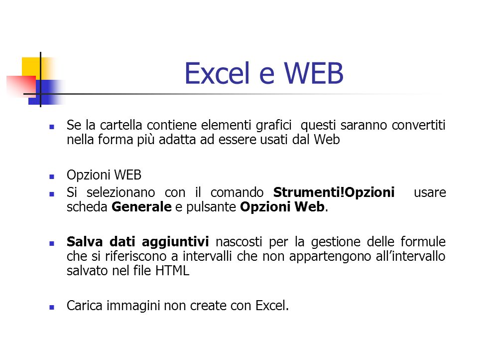 Excel e WEB Se la cartella contiene elementi grafici questi saranno convertiti nella forma più adatta ad essere usati dal Web Opzioni WEB Si selezionano con il comando Strumenti!Opzioni usare scheda Generale e pulsante Opzioni Web.