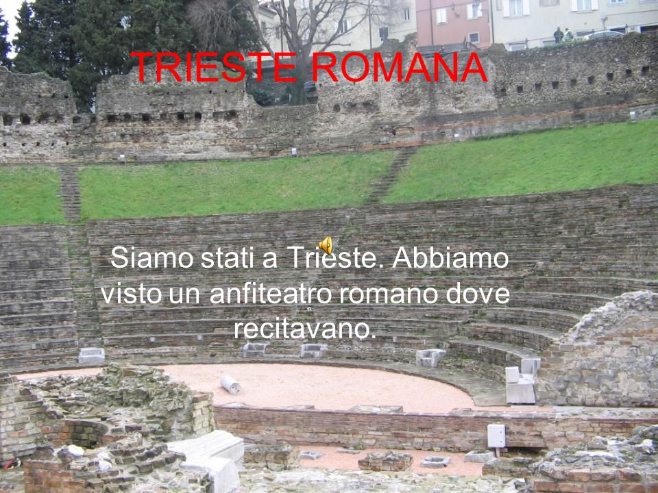 TRIESTE ROMANA Siamo stati a Trieste. Abbiamo visto un anfiteatro romano dove recitavano.