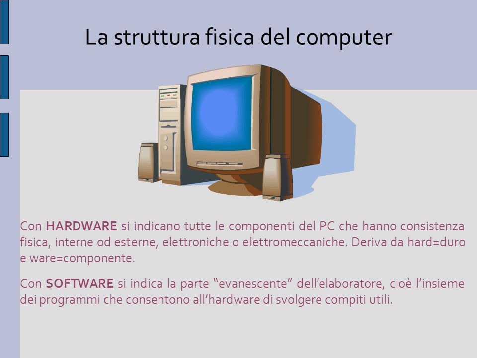 La struttura fisica del computer Con HARDWARE si indicano tutte le componenti del PC che hanno consistenza fisica, interne od esterne, elettroniche o elettromeccaniche.