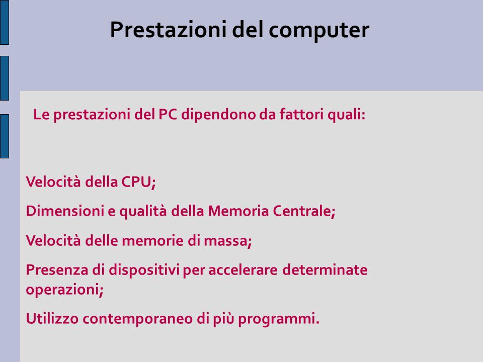 Prestazioni del computer Velocità della CPU; Dimensioni e qualità della Memoria Centrale; Velocità delle memorie di massa; Presenza di dispositivi per accelerare determinate operazioni; Utilizzo contemporaneo di più programmi.